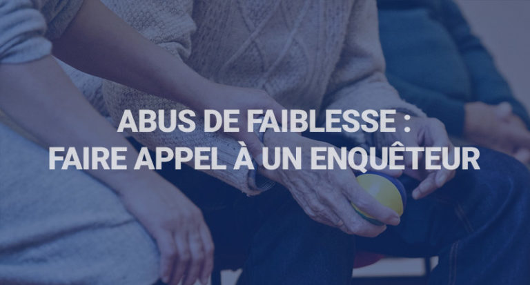 Abus de faiblesse et personnes vulnérables : faire appel à un enquêteur