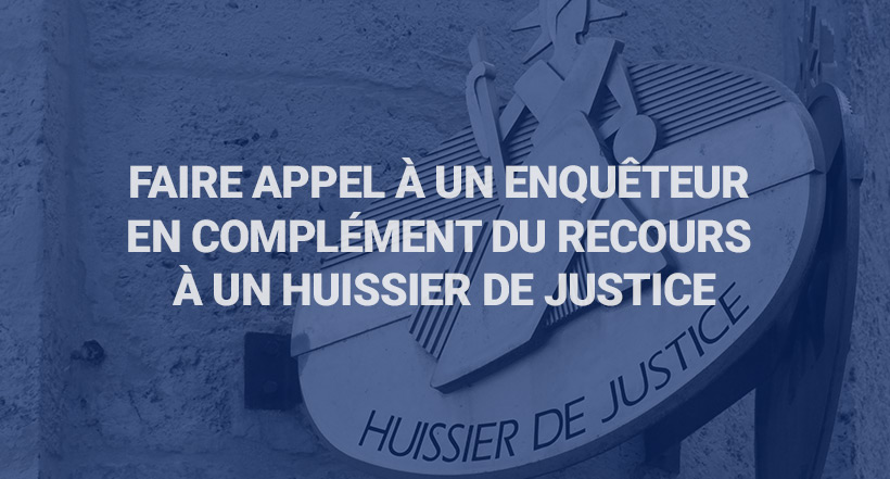 Faire appel à un enquêteur en complément du recours à un huissier de justice